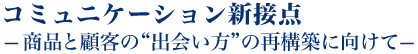 コミュニケーション新接点 ―商品と顧客の“出会い方”の再構築に向けて―